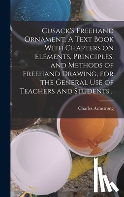 Armstrong, Charles - Cusack's Freehand Ornament. A Text Book With Chapters on Elements, Principles, and Methods of Freehand Drawing, for the General use of Teachers and St