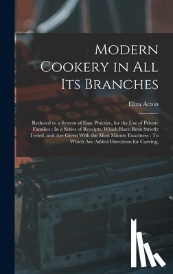 Acton, Eliza - Modern Cookery in All Its Branches: Reduced to a System of Easy Practice, for the Use of Private Families: In a Series of Receipts, Which Have Been St