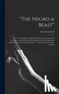 Carroll, Charles - "The Negro a Beast"; or, "In the Image of God"; the Reasoner of the age, the Revelator of the Century! The Bible as it is! The Negro and his Relation