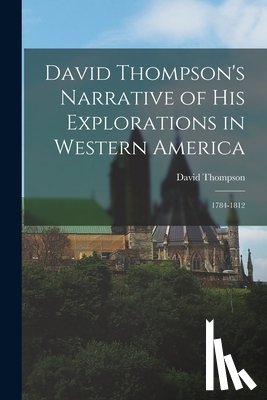 Thompson, David - David Thompson's Narrative of His Explorations in Western America: 1784-1812