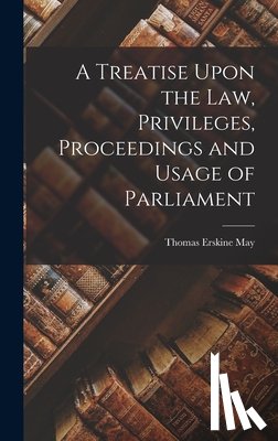 May, Thomas Erskine - A Treatise Upon the Law, Privileges, Proceedings and Usage of Parliament