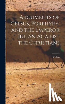 Celsus - Arguments of Celsus, Porphyry, and the Emperor Julian Against the Christians