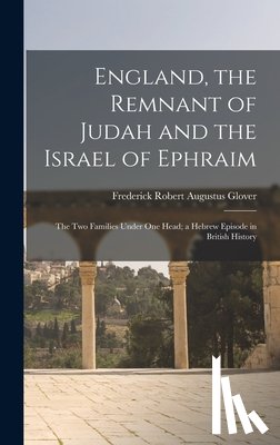 Glover, Frederick Robert Augustus - England, the Remnant of Judah and the Israel of Ephraim: The Two Families Under One Head; a Hebrew Episode in British History
