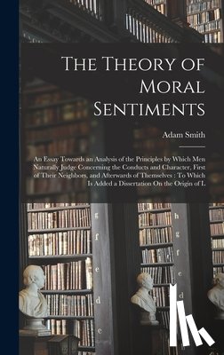 Smith, Adam - The Theory of Moral Sentiments: An Essay Towards an Analysis of the Principles by Which Men Naturally Judge Concerning the Conducts and Character, Fir