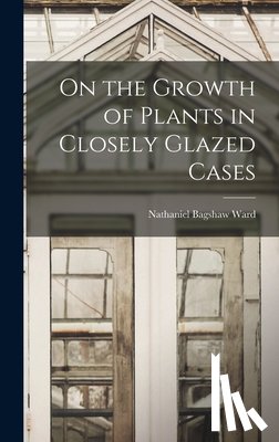 Ward, Nathaniel Bagshaw - On the Growth of Plants in Closely Glazed Cases