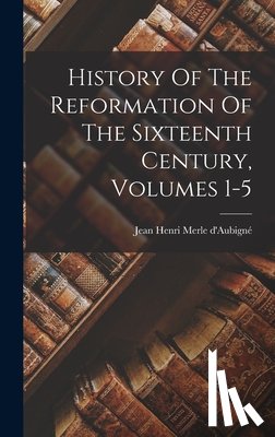 Jean Henri Merle d'Aubigné - History Of The Reformation Of The Sixteenth Century, Volumes 1-5