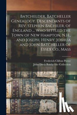Pierce, Frederick Clifton - Batchelder, Batcheller Genealogy. Descendants of Rev. Stephen Bachiler, of England ... who Settled the Town of New Hampton, N.H., and Joseph, Henry, J