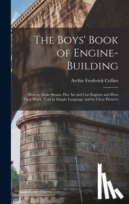 Collins, Archie Frederick - The Boys' Book of Engine-Building: How to Make Steam, Hot Air and Gas Engines and How They Work, Told in Simple Language and by Clear Pictures