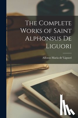 Liguori, Alfonso Maria De' - The Complete Works of Saint Alphonsus de Liguori