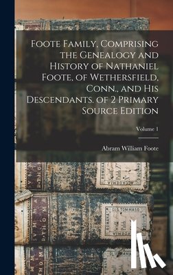 Foote, Abram William - Foote Family, Comprising the Genealogy and History of Nathaniel Foote, of Wethersfield, Conn., and His Descendants. of 2 Primary Source Edition; Volum