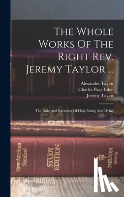Taylor, Jeremy - The Whole Works Of The Right Rev. Jeremy Taylor ...: The Rule And Exercises Of Holy Living And Dying