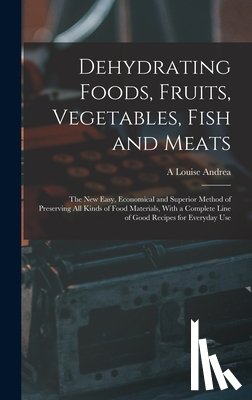 Andrea, A. Louise - Dehydrating Foods, Fruits, Vegetables, Fish and Meats: The New Easy, Economical and Superior Method of Preserving All Kinds of Food Materials, With a