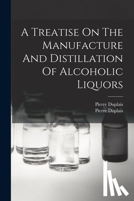 Duplais, Pierre - A Treatise On The Manufacture And Distillation Of Alcoholic Liquors