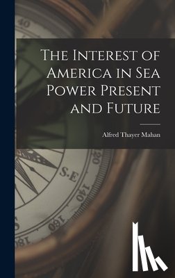Mahan, Alfred Thayer - The Interest of America in Sea Power Present and Future