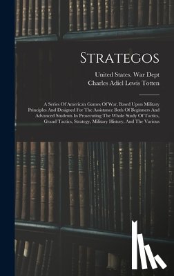 Charles Adiel Lewis Totten - Strategos: A Series Of American Games Of War, Based Upon Military Principles And Designed For The Assistance Both Of Beginners An