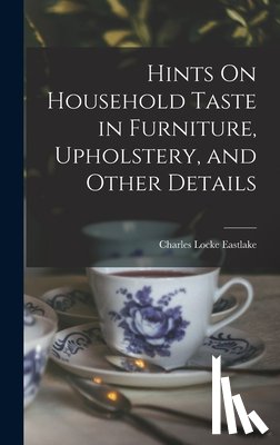Eastlake, Charles Locke - Hints On Household Taste in Furniture, Upholstery, and Other Details