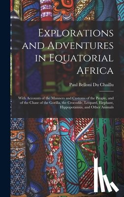 Chaillu, Paul Belloni Du - Explorations and Adventures in Equatorial Africa: With Accounts of the Manners and Customs of the People, and of the Chase of the Gorilla, the Crocodi