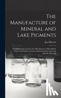 Bersch, Josef - The Manufacture of Mineral and Lake Pigments: Containing Directions for the Manufacture of All Artificial Artists' and Painters' Colours, Enamel Colou