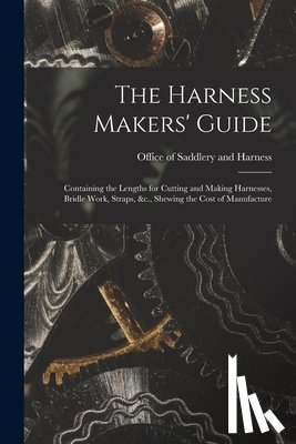 Office of Saddlery and Harness - The Harness Makers' Guide: Containing the Lengths for Cutting and Making Harnesses, Bridle Work, Straps, &c., Shewing the Cost of Manufacture