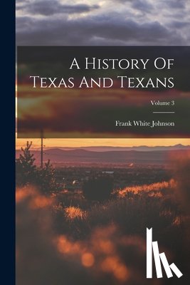 Johnson, Frank White - A History Of Texas And Texans; Volume 3