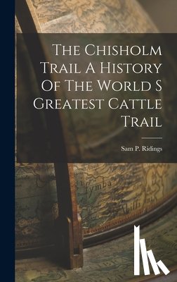 Ridings, Sam P. - The Chisholm Trail A History Of The World S Greatest Cattle Trail