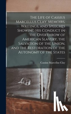 Clay, Cassius Marcellus - The Life of Cassius Marcellus Clay. Memoirs, Writings, and Speeches Showing His Conduct in the Overthrow of American Slavery, the Salvation of the Uni