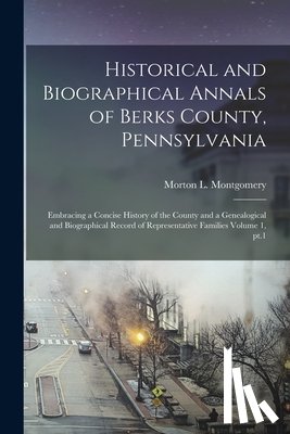 Montgomery, Morton L. (Morton Luther) - Historical and Biographical Annals of Berks County, Pennsylvania: Embracing a Concise History of the County and a Genealogical and Biographical Record
