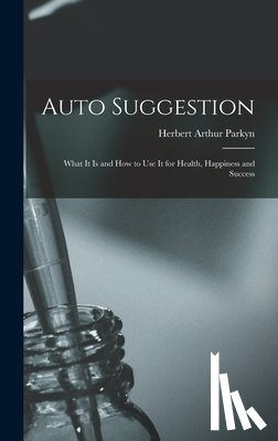 Parkyn, Herbert Arthur - Auto Suggestion: What It Is and How to Use It for Health, Happiness and Success