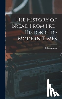 Ashton, John - The History of Bread From Pre-Historic to Modern Times