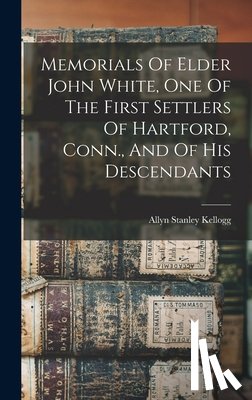Kellogg, Allyn Stanley - Memorials Of Elder John White, One Of The First Settlers Of Hartford, Conn., And Of His Descendants