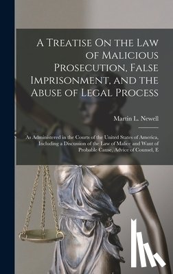 Newell, Martin L. - A Treatise On the Law of Malicious Prosecution, False Imprisonment, and the Abuse of Legal Process: As Administered in the Courts of the United States
