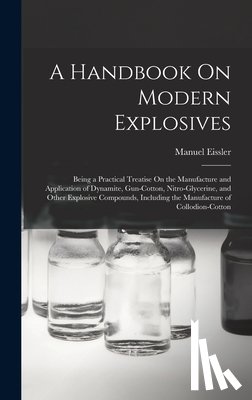 Eissler, Manuel - A Handbook On Modern Explosives: Being a Practical Treatise On the Manufacture and Application of Dynamite, Gun-Cotton, Nitro-Glycerine, and Other Exp