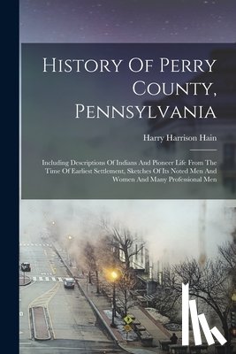Hain, Harry Harrison - History Of Perry County, Pennsylvania: Including Descriptions Of Indians And Pioneer Life From The Time Of Earliest Settlement, Sketches Of Its Noted