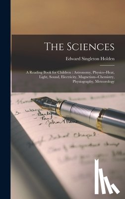 Holden, Edward Singleton - The Sciences: A Reading Book for Children: Astronomy, Physics--heat, Light, Sound, Electricity, Magnetism--chemistry, Physiography, Meteorology