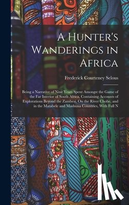 Selous, Frederick Courteney - A Hunter's Wanderings in Africa: Being a Narrative of Nine Years Spent Amongst the Game of the Far Interior of South Africa, Containing Accounts of Ex