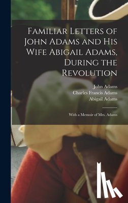 Adams, Charles Francis - Familiar Letters of John Adams and his Wife Abigail Adams, During the Revolution: With a Memoir of Mrs. Adams