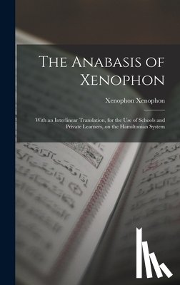 Xenophon, Xenophon - The Anabasis of Xenophon: With an Interlinear Translation, for the use of Schools and Private Learners, on the Hamiltonian System