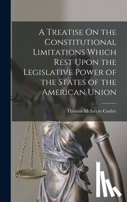 Cooley, Thomas McIntyre - A Treatise On the Constitutional Limitations Which Rest Upon the Legislative Power of the States of the American Union
