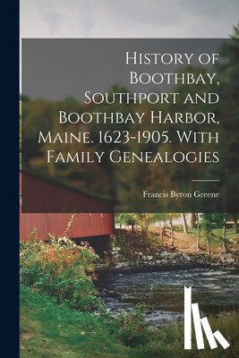 Greene, Francis Byron - History of Boothbay, Southport and Boothbay Harbor, Maine. 1623-1905. With Family Genealogies