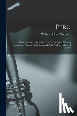 Mortimer, William Golden - Peru: History of Coca, "the Divine Plant" of the Incas. With an Introductory Account of the Incas and of the Andean Indians of To-day