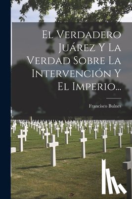 Bulnes, Francisco - El Verdadero Juárez Y La Verdad Sobre La Intervención Y El Imperio...