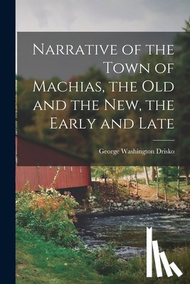 Drisko, George Washington - Narrative of the Town of Machias, the Old and the New, the Early and Late