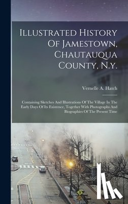 Hatch, Vernelle A. - Illustrated History Of Jamestown, Chautauqua County, N.y.: Containing Sketches And Illustrations Of The Village In The Early Days Of Its Existence, To
