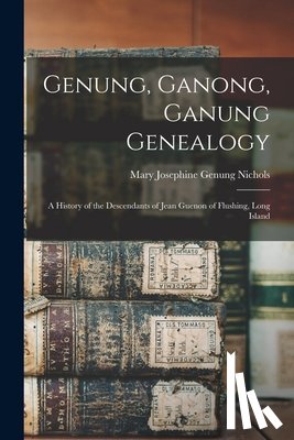 Nichols, Mary Josephine Genung - Genung, Ganong, Ganung Genealogy: A History of the Descendants of Jean Guenon of Flushing, Long Island
