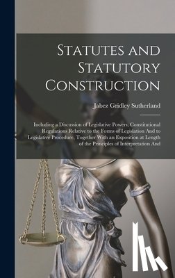Sutherland, Jabez Gridley - Statutes and Statutory Construction: Including a Discussion of Legislative Powers, Constitutional Regulations Relative to the Forms of Legislation And
