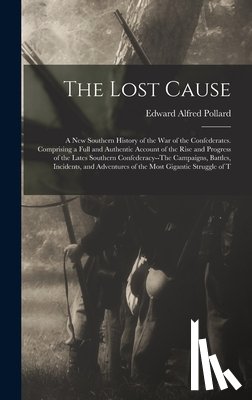 Pollard, Edward Alfred - The Lost Cause: A New Southern History of the War of the Confederates. Comprising a Full and Authentic Account of the Rise and Progres