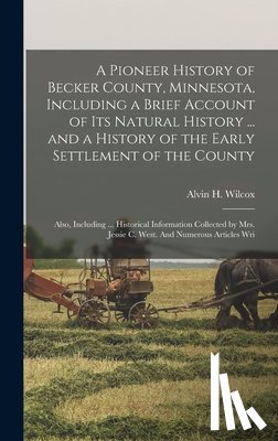 Wilcox, Alvin H. - A Pioneer History of Becker County, Minnesota, Including a Brief Account of its Natural History ... and a History of the Early Settlement of the Count