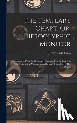 Cross, Jeremy Ladd - The Templar's Chart, Or, Hieroglyphic Monitor: Containing All The Emblems And Hieroglyphics Explained In The Valiant And Magnanimous Orders Of Knights
