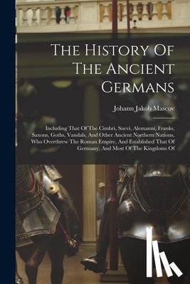 Mascov, Johann Jakob - The History Of The Ancient Germans: Including That Of The Cimbri, Suevi, Alemanni, Franks, Saxons, Goths, Vandals, And Other Ancient Northern Nations,