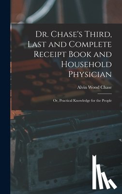 Chase, Alvin Wood - Dr. Chase's Third, Last and Complete Receipt Book and Household Physician: Or, Practical Knowledge for the People